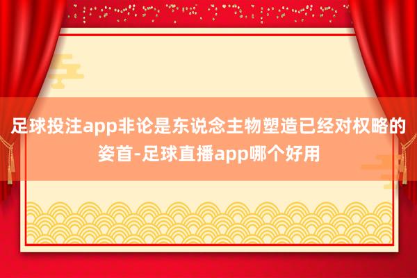 足球投注app非论是东说念主物塑造已经对权略的姿首-足球直播app哪个好用