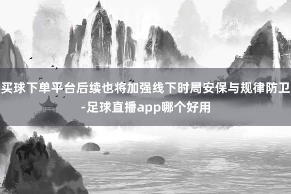 买球下单平台后续也将加强线下时局安保与规律防卫-足球直播app哪个好用