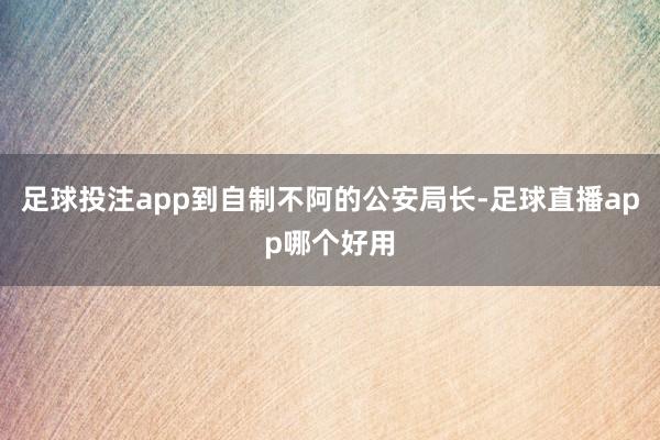 足球投注app到自制不阿的公安局长-足球直播app哪个好用