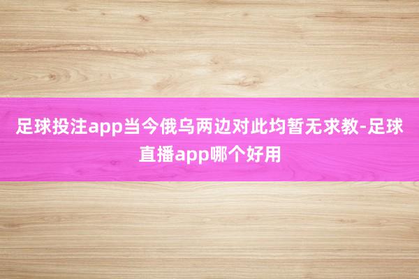 足球投注app　　当今俄乌两边对此均暂无求教-足球直播app哪个好用