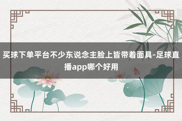 买球下单平台不少东说念主脸上皆带着面具-足球直播app哪个好用