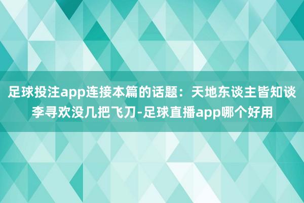 足球投注app连接本篇的话题：天地东谈主皆知谈李寻欢没几把飞刀-足球直播app哪个好用