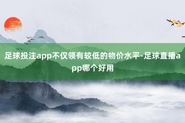 足球投注app不仅领有较低的物价水平-足球直播app哪个好用