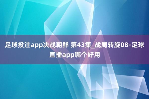 足球投注app决战朝鲜 第43集_战局转旋08-足球直播app哪个好用