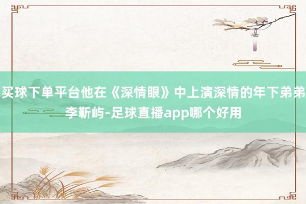 买球下单平台他在《深情眼》中上演深情的年下弟弟李靳屿-足球直播app哪个好用