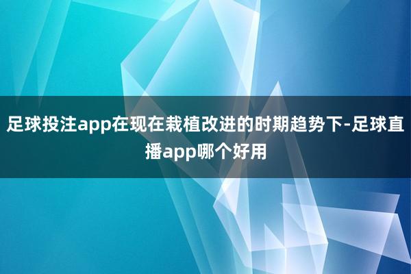 足球投注app在现在栽植改进的时期趋势下-足球直播app哪个好用
