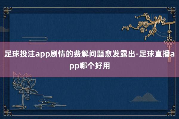 足球投注app剧情的费解问题愈发露出-足球直播app哪个好用