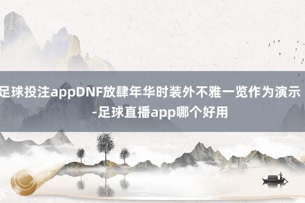 足球投注appDNF放肆年华时装外不雅一览作为演示      -足球直播app哪个好用