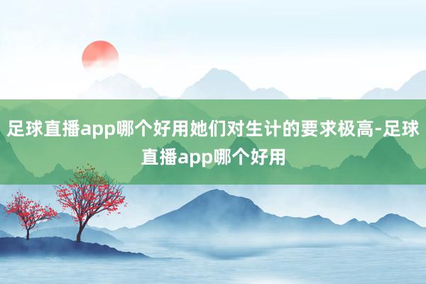 足球直播app哪个好用她们对生计的要求极高-足球直播app哪个好用