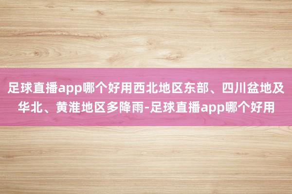 足球直播app哪个好用西北地区东部、四川盆地及华北、黄淮地区多降雨-足球直播app哪个好用