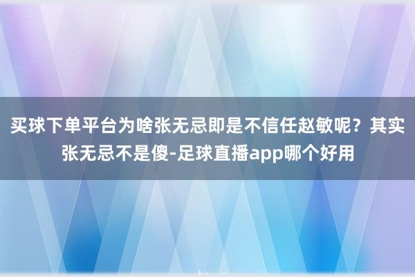 买球下单平台为啥张无忌即是不信任赵敏呢？其实张无忌不是傻-足球直播app哪个好用