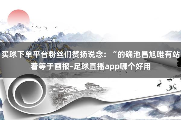 买球下单平台粉丝们赞扬说念：“的确池昌旭唯有站着等于画报-足球直播app哪个好用