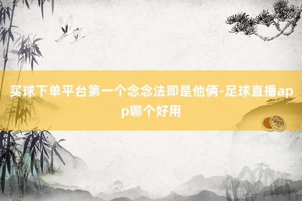 买球下单平台第一个念念法即是他俩-足球直播app哪个好用