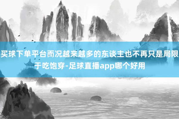 买球下单平台而况越来越多的东谈主也不再只是局限于吃饱穿-足球直播app哪个好用
