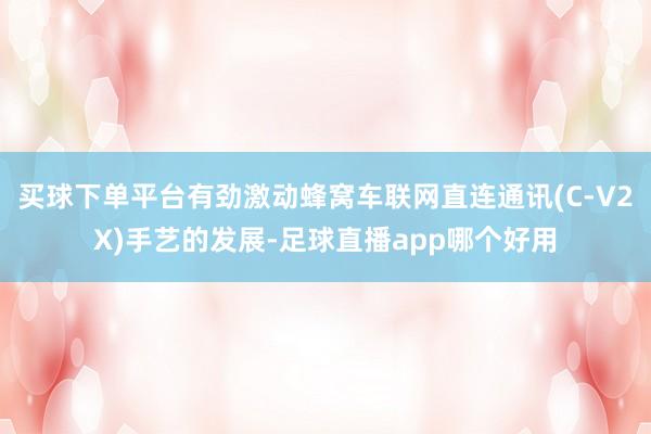 买球下单平台有劲激动蜂窝车联网直连通讯(C-V2X)手艺的发展-足球直播app哪个好用