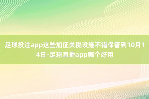 足球投注app这些加征关税设施不错保管到10月14日-足球直播app哪个好用
