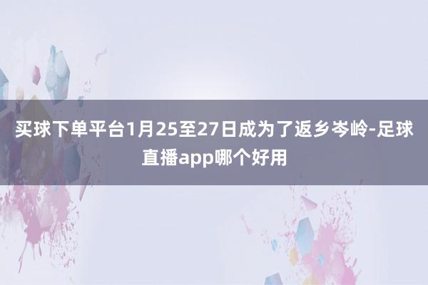买球下单平台1月25至27日成为了返乡岑岭-足球直播app哪个好用