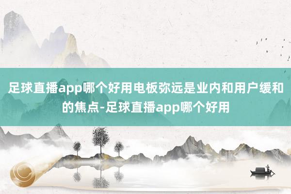 足球直播app哪个好用电板弥远是业内和用户缓和的焦点-足球直播app哪个好用