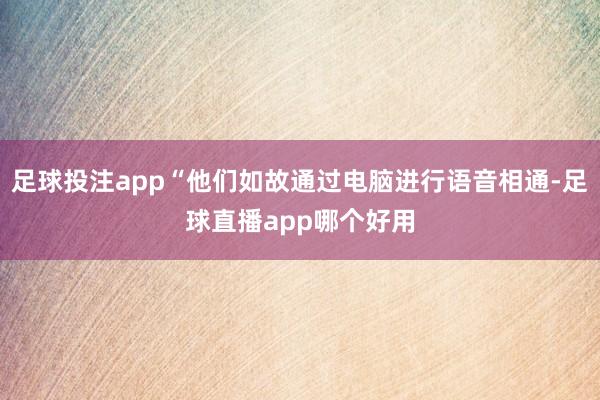 足球投注app“他们如故通过电脑进行语音相通-足球直播app哪个好用