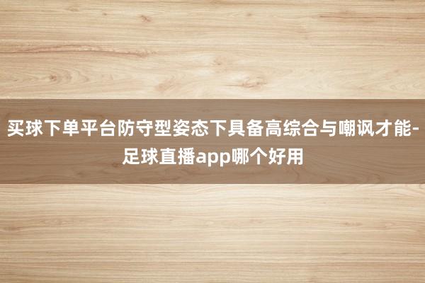 买球下单平台防守型姿态下具备高综合与嘲讽才能-足球直播app哪个好用