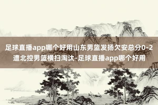 足球直播app哪个好用山东男篮发扬欠安总分0-2遭北控男篮横扫淘汰-足球直播app哪个好用
