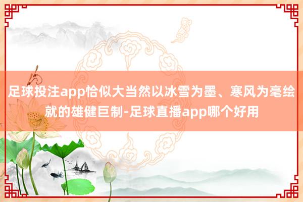 足球投注app恰似大当然以冰雪为墨、寒风为毫绘就的雄健巨制-足球直播app哪个好用