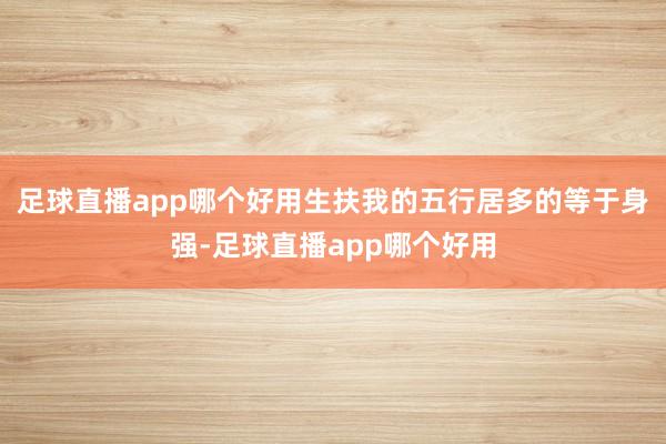 足球直播app哪个好用生扶我的五行居多的等于身强-足球直播app哪个好用
