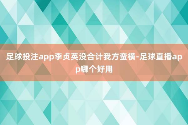 足球投注app李贞英没合计我方蛮横-足球直播app哪个好用