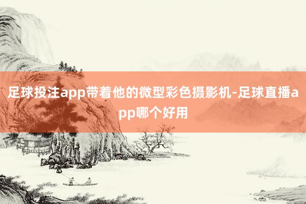 足球投注app带着他的微型彩色摄影机-足球直播app哪个好用
