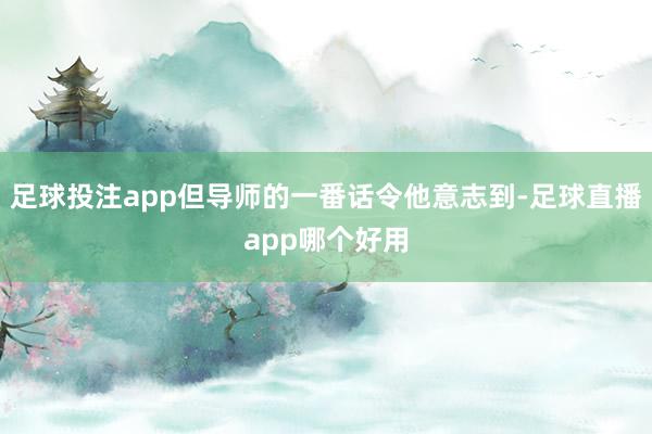 足球投注app但导师的一番话令他意志到-足球直播app哪个好用
