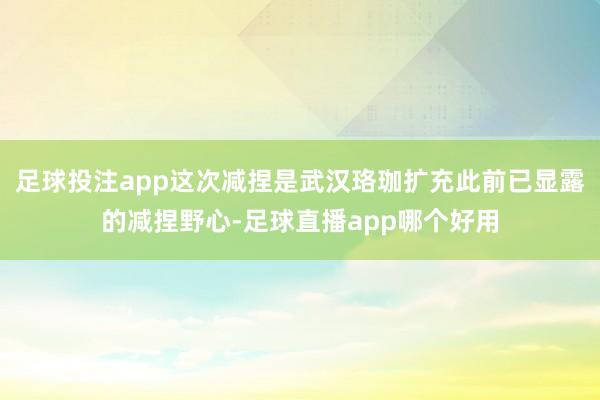 足球投注app这次减捏是武汉珞珈扩充此前已显露的减捏野心-足球直播app哪个好用
