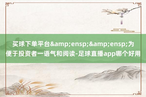 买球下单平台  为便于投资者一语气和阅读-足球直播app哪个好用