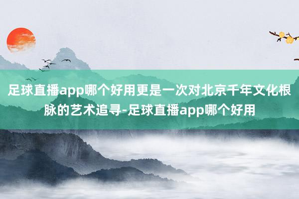 足球直播app哪个好用更是一次对北京千年文化根脉的艺术追寻-足球直播app哪个好用