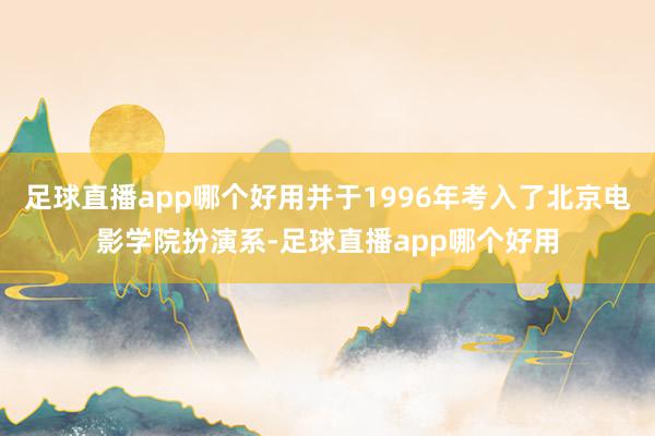 足球直播app哪个好用并于1996年考入了北京电影学院扮演系-足球直播app哪个好用