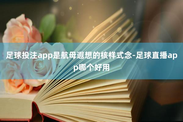 足球投注app是航母遐想的核样式念-足球直播app哪个好用