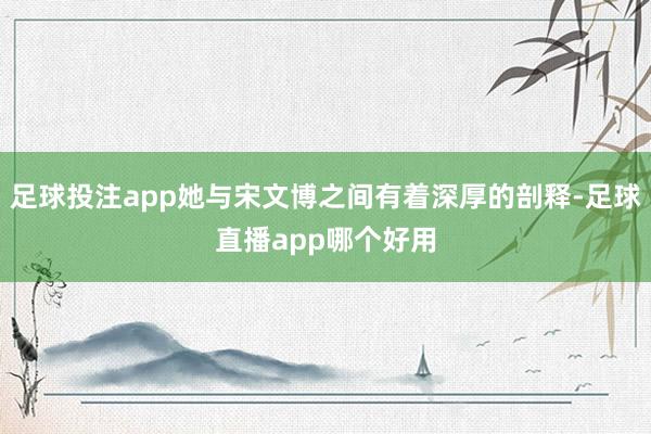足球投注app她与宋文博之间有着深厚的剖释-足球直播app哪个好用