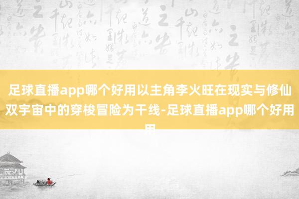 足球直播app哪个好用以主角李火旺在现实与修仙双宇宙中的穿梭冒险为干线-足球直播app哪个好用