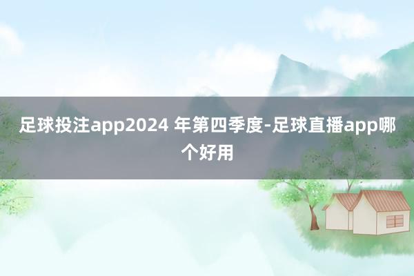 足球投注app2024 年第四季度-足球直播app哪个好用