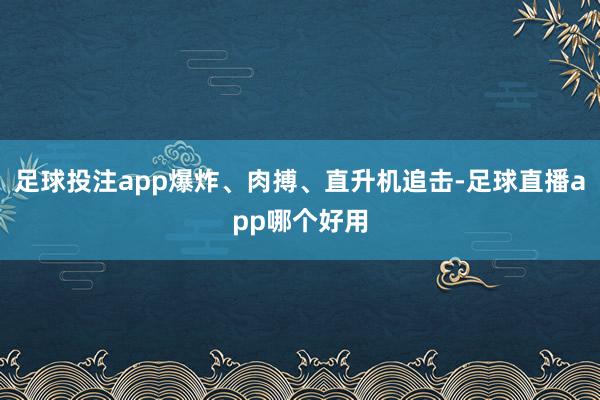 足球投注app爆炸、肉搏、直升机追击-足球直播app哪个好用