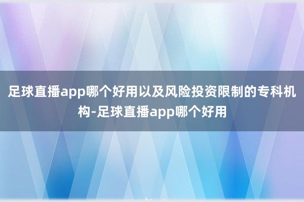 足球直播app哪个好用以及风险投资限制的专科机构-足球直播app哪个好用