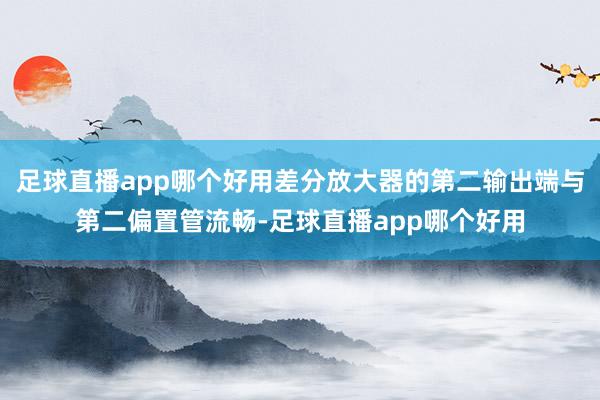 足球直播app哪个好用差分放大器的第二输出端与第二偏置管流畅-足球直播app哪个好用