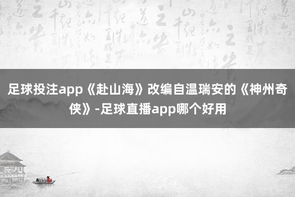 足球投注app《赴山海》改编自温瑞安的《神州奇侠》-足球直播app哪个好用