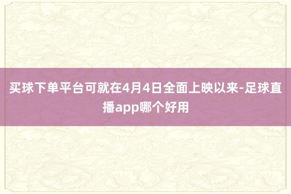买球下单平台可就在4月4日全面上映以来-足球直播app哪个好用