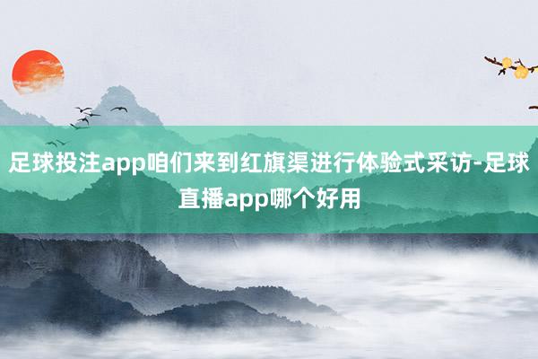 足球投注app咱们来到红旗渠进行体验式采访-足球直播app哪个好用