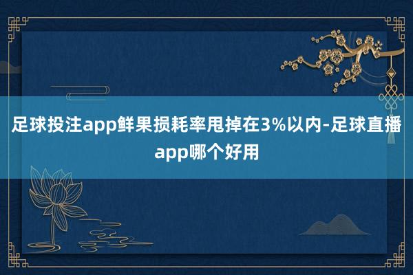 足球投注app鲜果损耗率甩掉在3%以内-足球直播app哪个好用