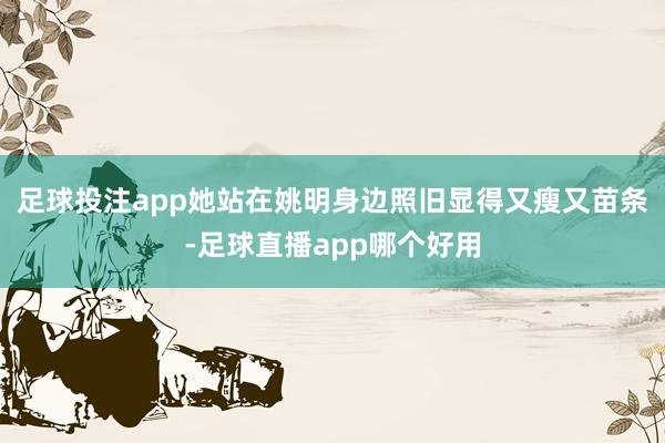 足球投注app她站在姚明身边照旧显得又瘦又苗条-足球直播app哪个好用