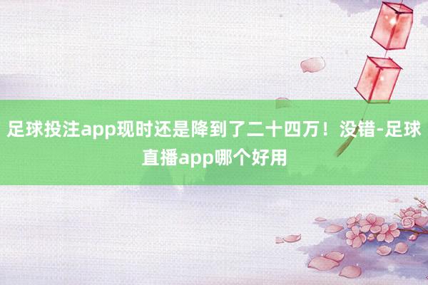足球投注app现时还是降到了二十四万！没错-足球直播app哪个好用