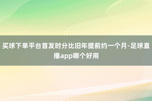买球下单平台首发时分比旧年提前约一个月-足球直播app哪个好用