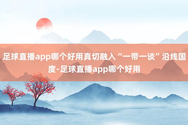 足球直播app哪个好用真切融入“一带一谈”沿线国度-足球直播app哪个好用