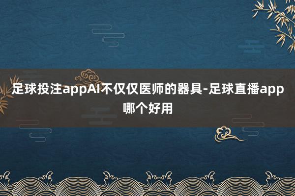 足球投注appAI不仅仅医师的器具-足球直播app哪个好用